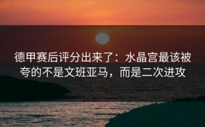 德甲赛后评分出来了：水晶宫最该被夸的不是文班亚马，而是二次进攻