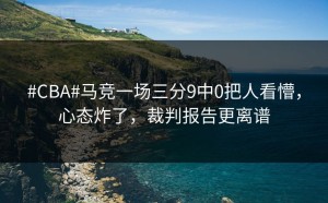 #CBA#马竞一场三分9中0把人看懵，心态炸了，裁判报告更离谱