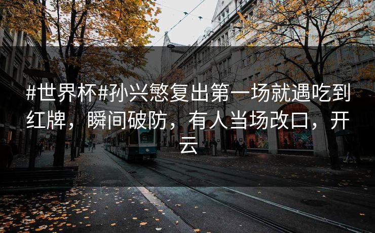 #世界杯#孙兴慜复出第一场就遇吃到红牌，瞬间破防，有人当场改口，开云