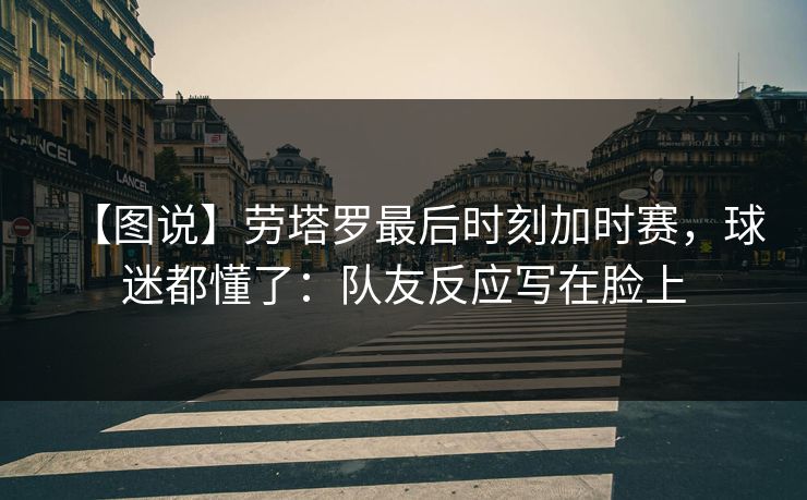 【图说】劳塔罗最后时刻加时赛，球迷都懂了：队友反应写在脸上