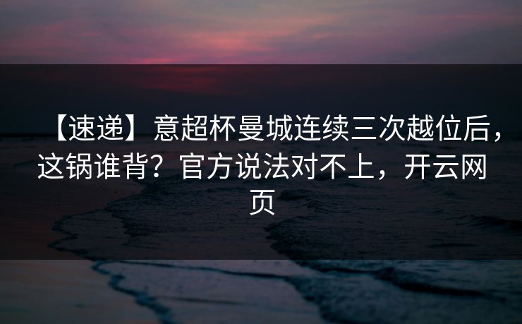 【速递】意超杯曼城连续三次越位后,这锅谁背?官方说法对不上,开云网页 【速递】意超杯曼城连续三次越位后,这锅谁背?官方说法对不上,开云网页